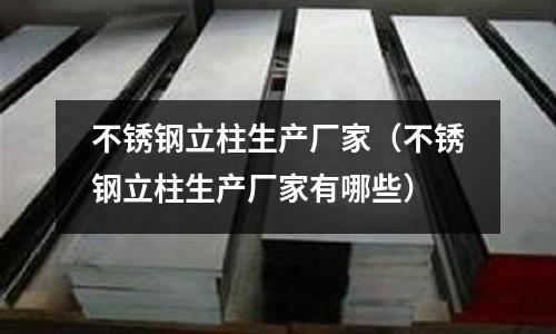 不銹鋼立柱生產(chǎn)廠(chǎng)家(不銹鋼立柱生產(chǎn)廠(chǎng)家有哪些)