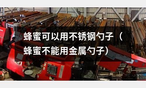 蜂蜜可以用不銹鋼勺子(蜂蜜不能用金屬勺子)