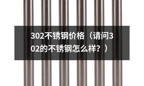302不銹鋼價(jià)格(請問302的不銹鋼怎么樣?)