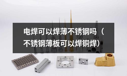 電焊可以焊薄不銹鋼嗎（不銹鋼薄板可以焊銅焊）