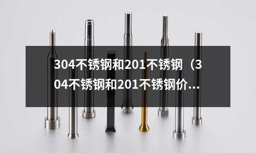 304不銹鋼和201不銹鋼(304不銹鋼和201不銹鋼價格差多少)