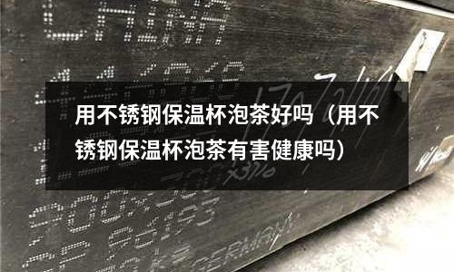 用不銹鋼保溫杯泡茶好嗎(用不銹鋼保溫杯泡茶有害健康嗎)