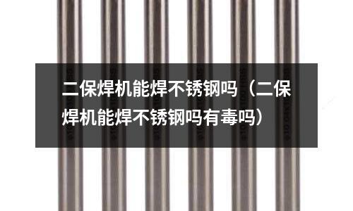 二保焊機(jī)能焊不銹鋼嗎(二保焊機(jī)能焊不銹鋼嗎有毒嗎)