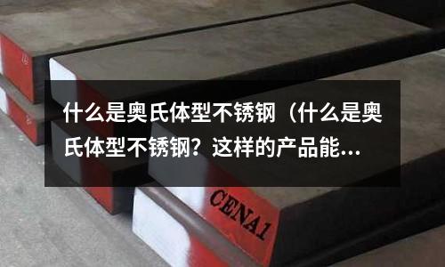 什么是奧氏體型不銹鋼(什么是奧氏體型不銹鋼?這樣的產品能安全放心用嗎?)
