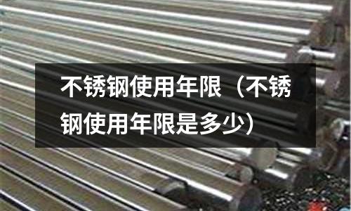 不銹鋼使用年限（不銹鋼使用年限是多少）