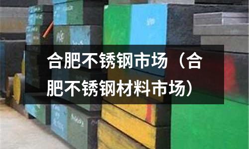 合肥不銹鋼市場(合肥不銹鋼材料市場)