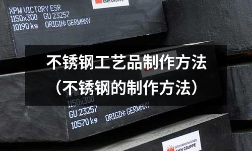 不銹鋼工藝品制作方法(不銹鋼的制作方法)