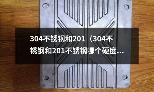 304不銹鋼和201（304不銹鋼和201不銹鋼哪個硬度高）