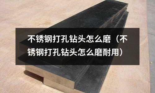 不銹鋼打孔鉆頭怎么磨(不銹鋼打孔鉆頭怎么磨耐用)