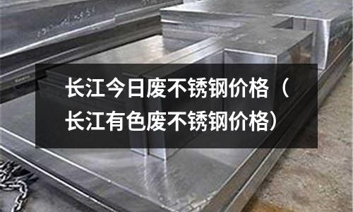 長江今日廢不銹鋼價格(長江有色廢不銹鋼價格)
