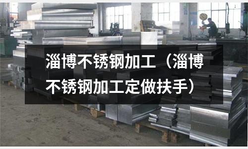 淄博不銹鋼加工（淄博不銹鋼加工定做扶手）