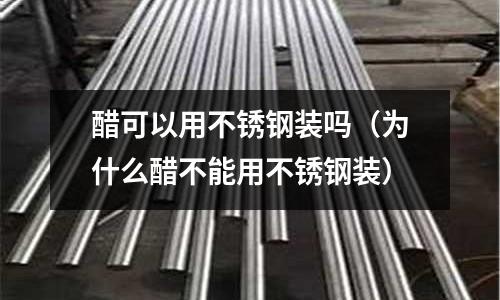 醋可以用不銹鋼裝嗎(為什么醋不能用不銹鋼裝)