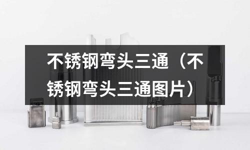 不銹鋼彎頭三通(不銹鋼彎頭三通圖片)