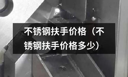 不銹鋼扶手價格（不銹鋼扶手價格多少）