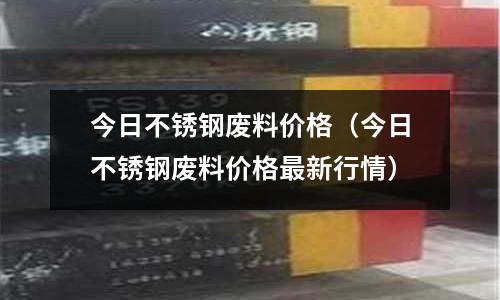 今日不銹鋼廢料價(jià)格(今日不銹鋼廢料價(jià)格最新行情)