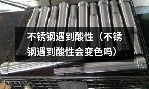 不銹鋼遇到酸性（不銹鋼遇到酸性會(huì)變色嗎）