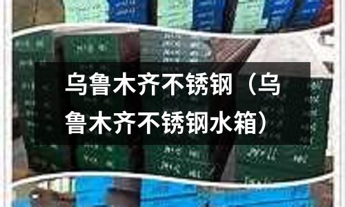 烏魯木齊不銹鋼(烏魯木齊不銹鋼水箱)
