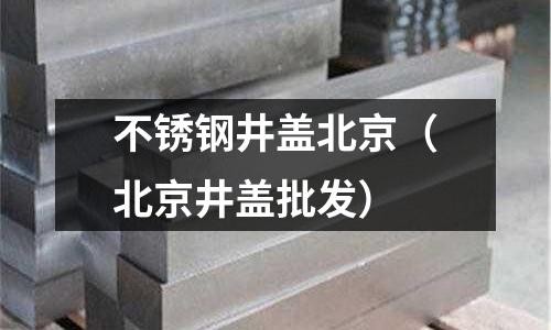 不銹鋼井蓋北京(北京井蓋批發)
