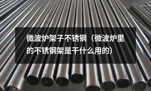 微波爐架子不銹鋼（微波爐里的不銹鋼架是干什么用的）