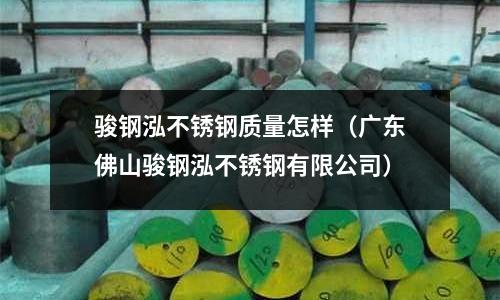 駿鋼泓不銹鋼質量怎樣(廣東佛山駿鋼泓不銹鋼有限公司)