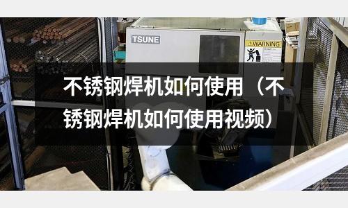 不銹鋼焊機如何使用(不銹鋼焊機如何使用視頻)