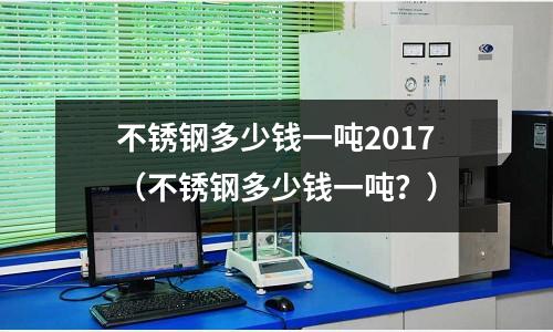 不銹鋼多少錢一噸2017(不銹鋼多少錢一噸?)