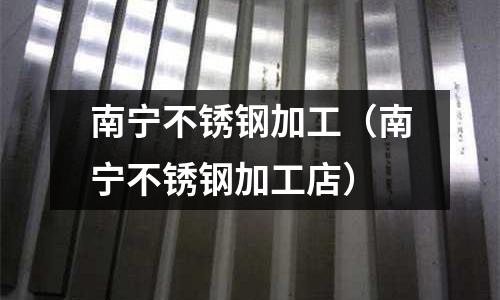 南寧不銹鋼加工(南寧不銹鋼加工店)