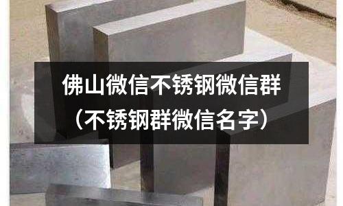 佛山微信不銹鋼微信群(不銹鋼群微信名字)
