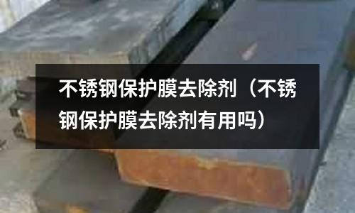 不銹鋼保護膜去除劑(不銹鋼保護膜去除劑有用嗎)