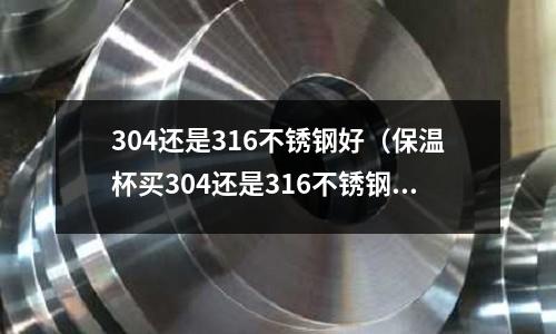304還是316不銹鋼好（保溫杯買304還是316不銹鋼好）