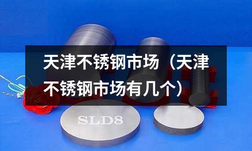 天津不銹鋼市場(chǎng)（天津不銹鋼市場(chǎng)有幾個(gè)）
