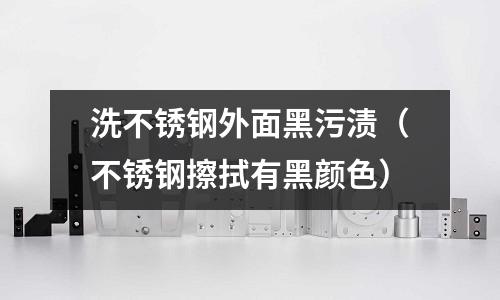 洗不銹鋼外面黑污漬（不銹鋼擦拭有黑顏色）
