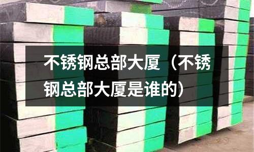 不銹鋼總部大廈（不銹鋼總部大廈是誰的）