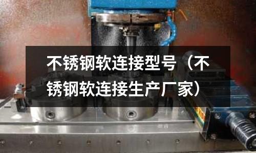 不銹鋼軟連接型號(不銹鋼軟連接生產廠家)