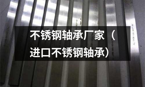 不銹鋼軸承廠家（進(jìn)口不銹鋼軸承）