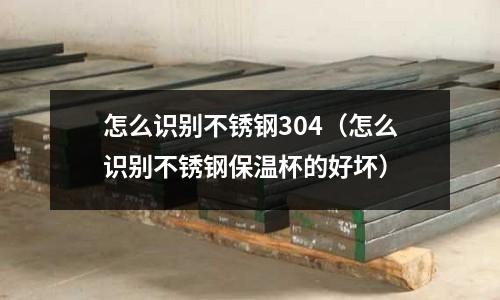 怎么識別不銹鋼304（怎么識別不銹鋼保溫杯的好壞）
