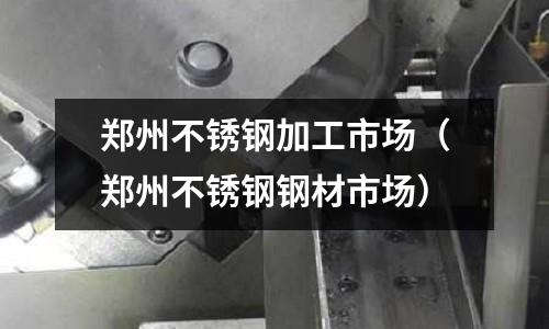 鄭州不銹鋼加工市場(chǎng)(鄭州不銹鋼鋼材市場(chǎng))