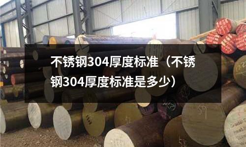 不銹鋼304厚度標準(不銹鋼304厚度標準是多少)