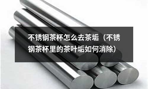 不銹鋼茶杯怎么去茶垢(不銹鋼茶杯里的茶葉垢如何消除)