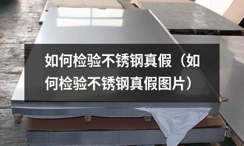 如何檢驗不銹鋼真假（如何檢驗不銹鋼真假圖片）