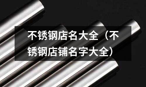 不銹鋼店名大全(不銹鋼店鋪名字大全)