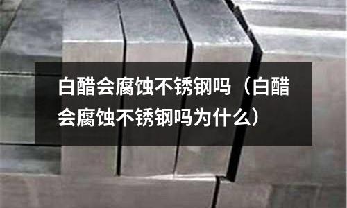 白醋會腐蝕不銹鋼嗎（白醋會腐蝕不銹鋼嗎為什么）