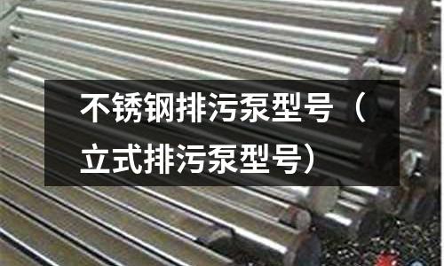 不銹鋼排污泵型號(立式排污泵型號)