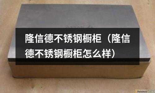 隆信德不銹鋼櫥柜(隆信德不銹鋼櫥柜怎么樣)