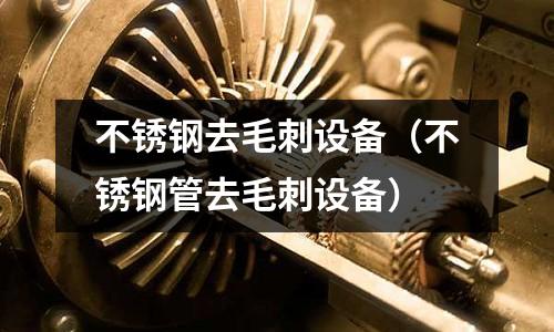 不銹鋼去毛刺設備（不銹鋼管去毛刺設備）