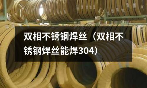 雙相不銹鋼焊絲(雙相不銹鋼焊絲能焊304)