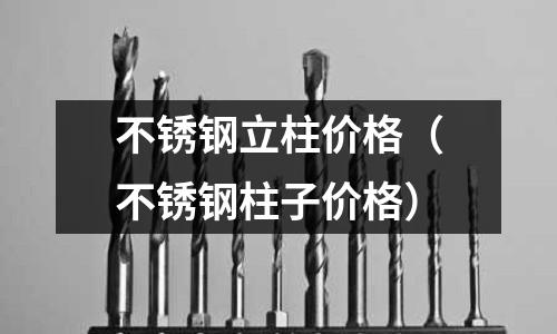 不銹鋼立柱價格(不銹鋼柱子價格)