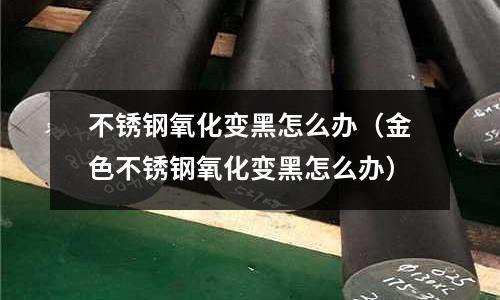 不銹鋼氧化變黑怎么辦（金色不銹鋼氧化變黑怎么辦）