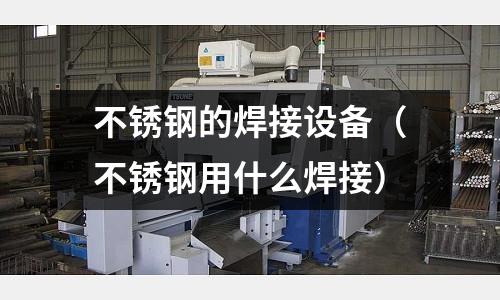 不銹鋼的焊接設備(不銹鋼用什么焊接)