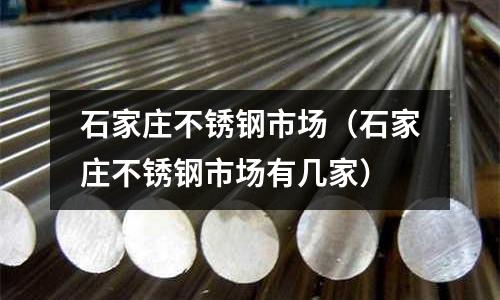 石家莊不銹鋼市場(石家莊不銹鋼市場有幾家)